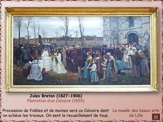 Jules Breton (1827-1906) 
Plantation d’un Calvaire (1859) 
Procession de fidèles et de moines vers ce Calvaire dont 
on achève les travaux. On sent le recueillement de tous. 22 
 