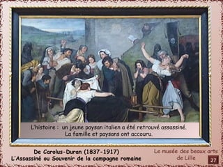 L’histoire : un jeune paysan italien a été retrouvé assassiné. 
La famille et paysans ont accouru. 
De Carolus-Duran (1837-1917) 
L’Assassiné ou Souvenir de la campagne romaine 
27 
 