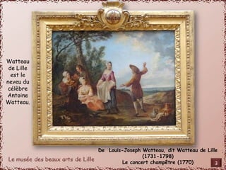 De Louis-Joseph Watteau, dit Watteau de Lille 
(1731-1798) 
Le concert champêtre (1770) 
Watteau 
de Lille 
est le 
neveu du 
célèbre 
Antoine 
Watteau. 
3 
 
