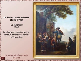 De Louis-Joseph Watteau 
(1731-1798) 
Le violoneux 
1785 
Le chanteur ambulant est un 
conteur d’histoires, parfois 
effrayantes. 
5 
 