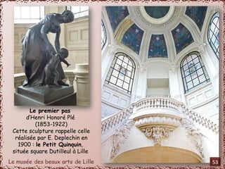 Le premier pas 
d’Henri Honoré Plé 
(1853-1922) 
Cette sculpture rappelle celle 
réalisée par E. Deplechin en 
1900 : le Petit Quinquin, 
située square Dutilleul à Lille 
53 
 