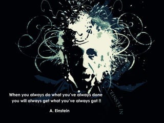 When you always do what you’ve always done  you will always get what you’ve always got !! A. Einstein 