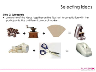 Selecting ideas Step 2: Syntegrate Join some of the ideas together on the flipchart in consultation with the participants. Use a different colour of marker.    + + = + = 