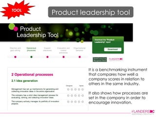 TOOL Product leadership tool It is a benchmarking instrument that compares how well a company scores in relation to others in the same industry. It also shows how processes are set in the company in order to encourage innovation. 