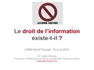 Le droit de l’information
      existe-t-il ?
         ADBS Nord Picardie, 10 avril 2012

                     Dr. Cédric Manara
Professeur, EDHEC Business School [LegalEDHEC Research Center]
                    <www.cedricmanara.com>
 