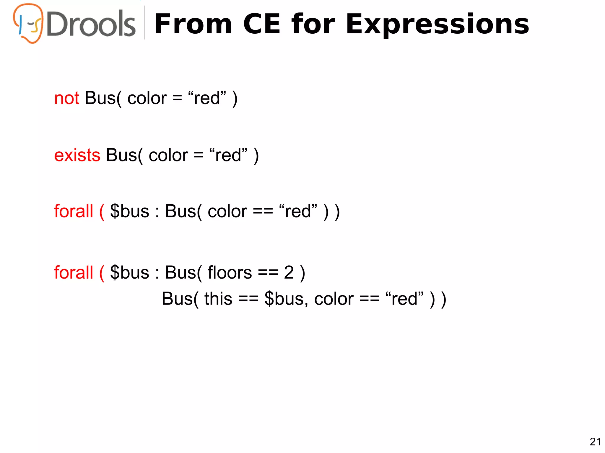 From CE for Expressions

not Bus( color = “red” )


exists Bus( color = “red” )


forall ( $bus : Bus( color == “red” ) )


forall ( $bus : Bus( floors == 2 )
               Bus( this == $bus, color == “red” ) )




                                                       21
 
