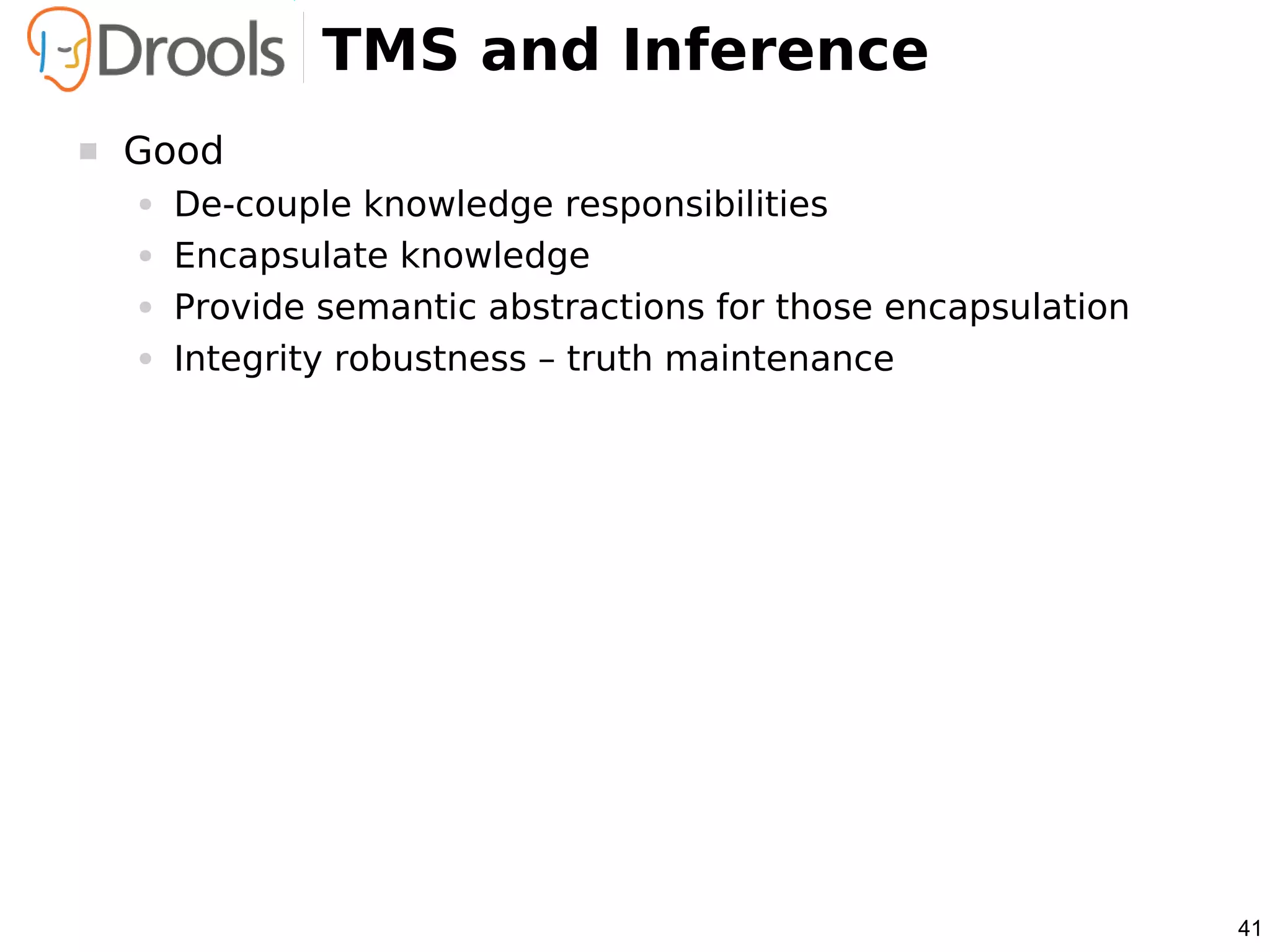 TMS and Inference
   Good
    ●   De-couple knowledge responsibilities
    ●   Encapsulate knowledge
    ●   Provide semantic abstractions for those encapsulation
    ●   Integrity robustness – truth maintenance




                                                                41
 