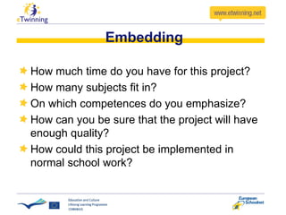 Embedding How much time do you have for this project? How many subjects fit in? On which competences do you emphasize? How can you be sure that the project will have enough quality? How could this project be implemented in normal school work? 
