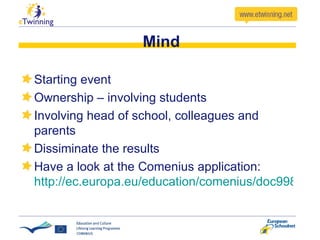 Mind Starting event Ownership – involving students Involving head of school, colleagues and parents Dissiminate the results Have a look at the Comenius application:  http://ec.europa.eu/education/comenius/doc998_en.htm   