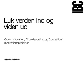 Luk verden ind og
viden ud
Open Innovation, Crowdsourcing og Cocreation i
Innovationsprojekter

 