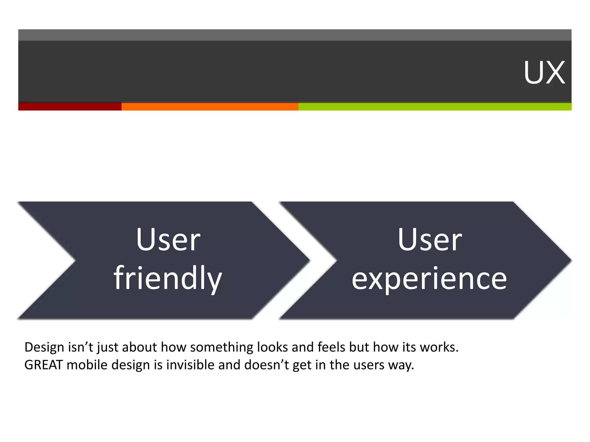 UX
User
friendly
User
experience
Design isn’t just about how something looks and feels but how its works.
GREAT mobile design is invisible and doesn’t get in the users way.
 
