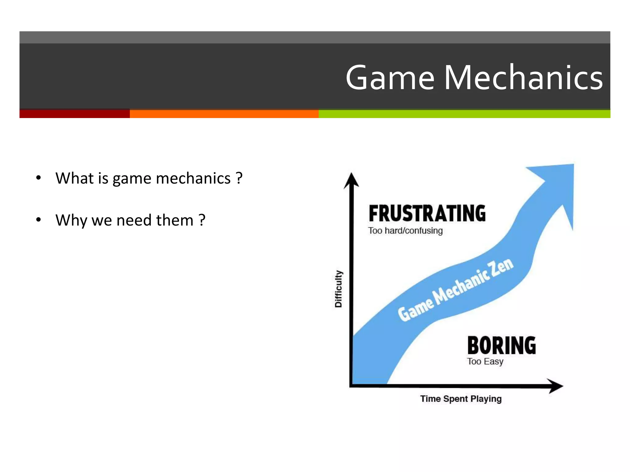 Game Mechanics
• What is game mechanics ?
• Why we need them ?
 