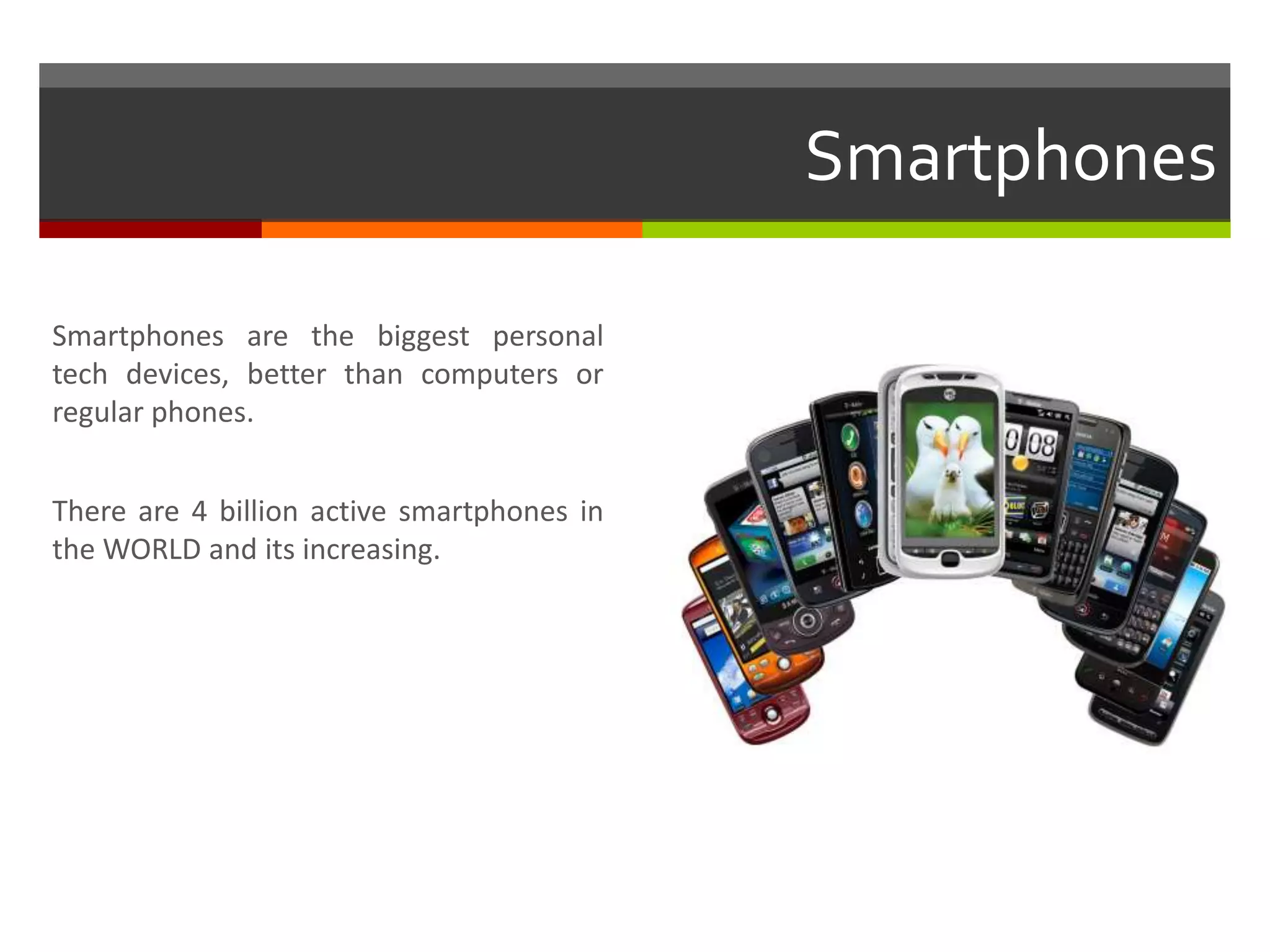 Smartphones
Smartphones are the biggest personal
tech devices, better than computers or
regular phones.
There are 4 billion active smartphones in
the WORLD and its increasing.
 