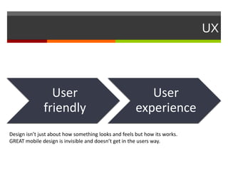UX
User
friendly
User
experience
Design isn’t just about how something looks and feels but how its works.
GREAT mobile design is invisible and doesn’t get in the users way.
 