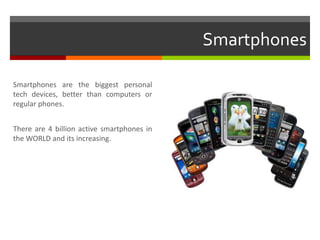 Smartphones
Smartphones are the biggest personal
tech devices, better than computers or
regular phones.
There are 4 billion active smartphones in
the WORLD and its increasing.
 