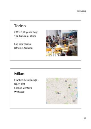 20/09/2014' 
10' 
Torino' 
2011:'150'years'Italy' 
The'Future'of'Work' 
' 
Fab'Lab'Torino' 
Officine'Arduino' 
Milan' 
Frankenstein'Garage' 
Open'Dot' 
FabLab'Ventura' 
WeMake' 
'' 
 
