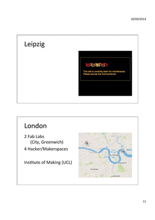 20/09/2014' 
11' 
Leipzig' 
London' 
2'Fab'Labs' 
'(City,'Greenwich)' 
4'Hacker/Makerspaces' 
' 
InsGtute'of'Making'(UCL)' 
 