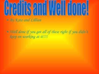 By Kate and Lillian Well done if you got all of these right if you didn’t keep on working at it!!!! Credits and Well done! 