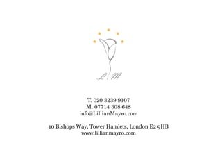 T. 020 3239 9107
M. 07714 308 648
info@LillianMayro.com
10 Bishops Way, Tower Hamlets, London E2 9HB
www.lillianmayro.com 

 