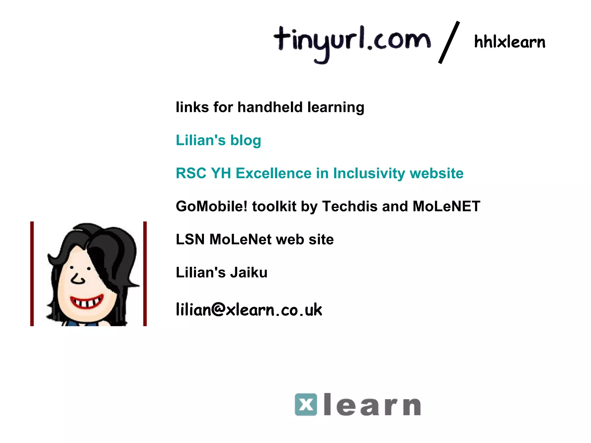 hhlxlearn links for handheld learning Lilian's blog   RSC YH Excellence in Inclusivity website   GoMobile! toolkit by Techdis and MoLeNET  LSN MoLeNet web site  Lilian's Jaiku   [email_address] 