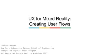 UX for Mixed Reality:
Creating User Flows
Lillian Warner
New York University Tandon School of Engineering
Integrated Digital Media Program
NYC Media Lab Future Reality Workshop 2017
 