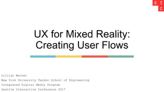 UX for Mixed Reality:
Creating User Flows
Lillian Warner
New York University Tandon School of Engineering
Integrated Digital Media Program
Seattle Interactive Conference 2017
 