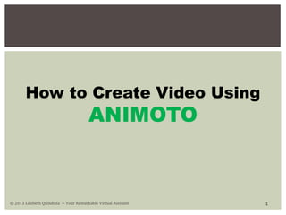 How to Create Video Using

ANIMOTO

© 2013 Lillibeth Quindoza − Your Remarkable Virtual Assisant

1

 