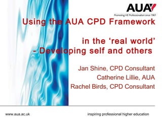 Using the AUA CPD Framework
in the ‘real world’
- Developing self and others
Jan Shine, CPD Consultant
Catherine Lillie, AUA
Rachel Birds, CPD Consultant

www.aua.ac.uk

inspiring professional higher education

 