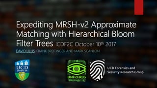 Expediting MRSH-v2 Approximate
Matching with Hierarchical Bloom
Filter Trees ICDF2C October 10th 2017
DAVID LILLIS, FRANK BREITINGER AND MARK SCANLON
 