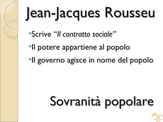 Jean-Jacques Rousseu
•Scrive “Il contratto sociale”
•Il potere appartiene al popolo
•Il governo agisce in nome del popolo

Sovranità popolare

 