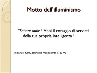Motto dell’illuminismo

“Sapere aude ! Abbi il coraggio di servirti
della tua propria intelligenza ! “

Immanuel Kant, Berlinische Monatschrift, 1783-96

 