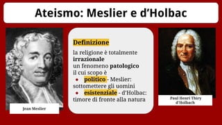 Ateismo: Meslier e d’Holbac
Jean Meslier
Paul Henri Thiry
d'Holbach
Definizione
la religione è totalmente
irrazionale
un fenomeno patologico
il cui scopo è
● politico - Meslier:
sottomettere gli uomini
● esistenziale - d’Holbac:
timore di fronte alla natura
 