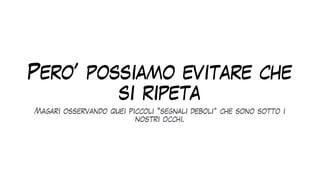 Pero’ possiamo evitare che
si ripeta
Magari osservando quei piccoli “segnali deboli” che sono sotto i
nostri occhi.
 