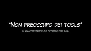 “Non preoccupo dei tools”
E’ un’affermazione che potrebbe fare Sam
 