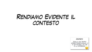 Rendiamo Evidente il
contesto
Contesto
Quello che troppo
spesso dimentichiamo, o
e’ sottinteso, ma che
fa la differenza.
🙂
 