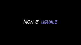 Non e’ uguale
 