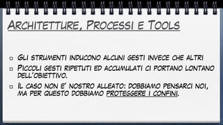 Architetture, Processi e Tools
Gli strumenti inducono alcuni gesti invece che altri


Piccoli gesti ripetuti ed accumulati ci portano lontano
dell’obiettivo.


Il caso non e’ nostro alleato: dobbiamo pensarci noi,
ma per questo dobbiamo proteggere i confini.
 