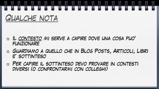 Qualche nota
Il contesto mi serve a capire dove una cosa puo’
funzionare


Guardiamo a quello che in Blog Posts, Articoli, Libri
e’ sottinteso


Per capire il sottinteso devo provare in contesti
diversi (o confrontarmi con colleghi)
 
