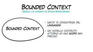 Bounded Context
• Unita’ di consistenza del
linguaggio


• Un modello costruito
attorno ad uno scopo ben
preciso
Bounded Context
(Questo l’ho imparato da Domain-Driven Design)
 