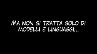 Ma non si tratta solo di
modelli e linguaggi…
 