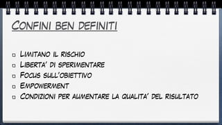 Confini ben definiti
Limitano il rischio


Liberta’ di sperimentare


Focus sull’obiettivo


Empowerment


Condizioni per aumentare la qualita’ del risultato
 