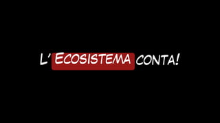 L’ ecosistema conta!
Ecosistema
 