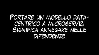 Portare un modello data-
centrico a microservizi


Significa annegare nelle
dipendenze
 