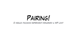 Pairing!
O meglio: facciamo esperimenti riducendo il WiP Limit
 