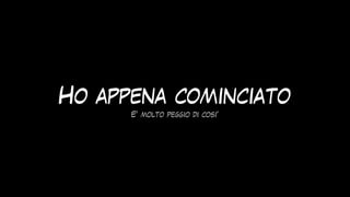 Ho appena cominciato
E’ molto peggio di cosi’
 