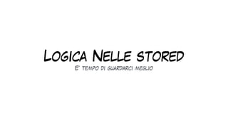 Logica Nelle stored
E’ tempo di guardarci meglio
 