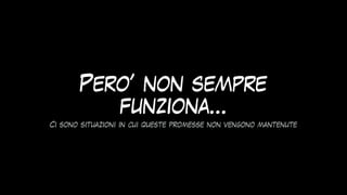Pero’ non sempre
funziona…
Ci sono situazioni in cui queste promesse non vengono mantenute
 