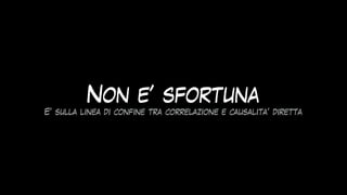 Non e’ sfortuna
E’ sulla linea di confine tra correlazione e causalita’ diretta
 