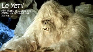 Lo Yeti!
Non posso escludere che
esista, ma nessuno l’ha
mai visto…
 