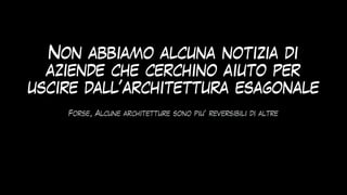 Non abbiamo alcuna notizia di
aziende che cerchino aiuto per
uscire dall’architettura esagonale
Forse, Alcune architetture sono piu’ reversibili di altre
 